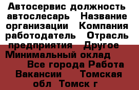 Автосервис-должность автослесарь › Название организации ­ Компания-работодатель › Отрасль предприятия ­ Другое › Минимальный оклад ­ 40 000 - Все города Работа » Вакансии   . Томская обл.,Томск г.